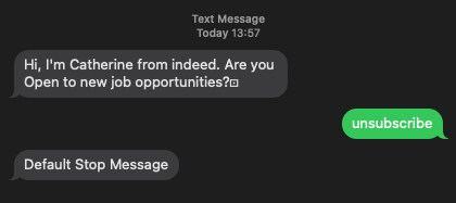 Screen shot of text message history.

received: Hi, I’m Catherine from indeed. Are you Open to new job opportunities?

sent: unsubscribe

received: Default Stop Message