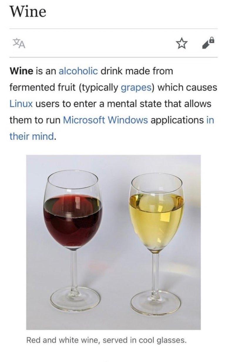 Wine (from a Wikipedia-style site)

Wine is an alcoholic drink made from
fermented fruit (typically grapes) which causes
Linux users to enter a mental state that allows
them to run Microsoft Windows applications in
their mind.

[photo]
Red and white wine, served in cool glasses.