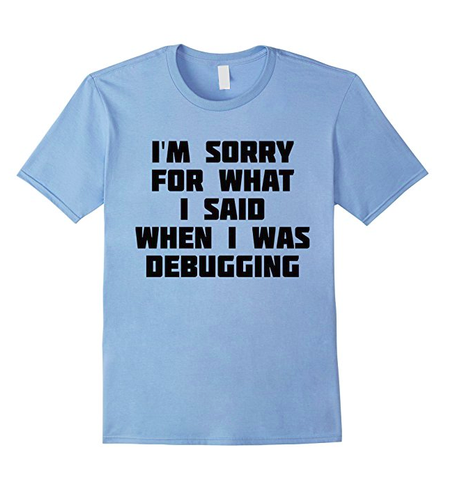 Light blue t-shirt. Words read: I'm sorry for what I said when I was debugging.