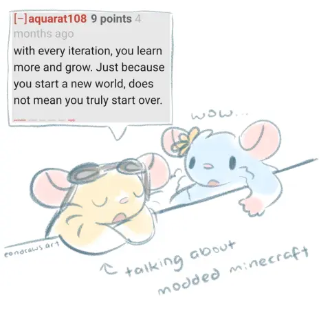 my rat OCs Star (left) and Puff (right) sit together. star leans on the table in front of him crosses his front paws, matter-of-factly saying (quoted from a reddit comment by aquarat108), "with every iteration, you learn more and grow. Just because you start a new world, does not mean you truly start over." puff stares at him in wonder. he is talking about modded minecraft.