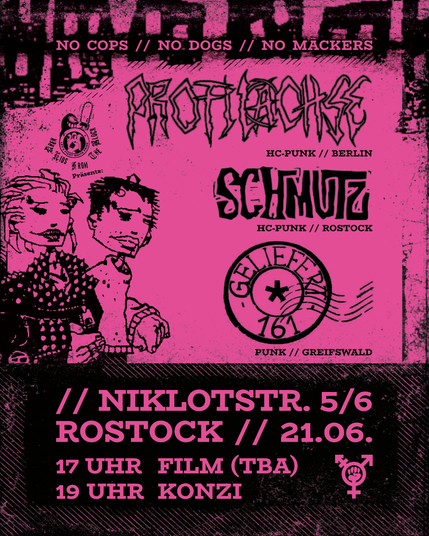 Das Konzert Plakat in Schwarz und Pink. es ist über den Bandnamen zu sehen: "no Cops no Dogs No Mackers", darunter die Bandnamen: Profilachse, Schmutz, Geliefert. Darunter auf schwarzen Grund die Adresse wo das Konzert stattfindet und das Datum und Uhrzeit. links neben den Bandnamen sind 2 Punkfiguren zu sehen, eine mit schwarzer Nieten Jacke, beide mit punkigen Frisuren.