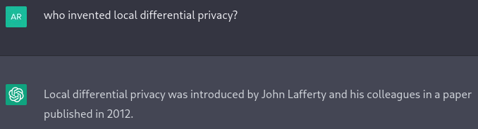 User: who invented local differential privacy?  

ChatGPT: Local differential privacy was introduced by John Lafferty and his colleagues in a paper published in 2012.