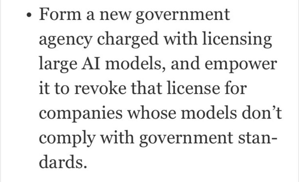 Form a new government agency charged with licensing large AI models, and empower it to revoke that license for companies whose models don’t comply with government standards.