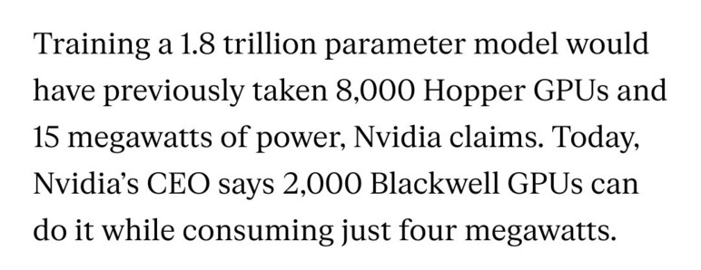 Snippet from a verge piece on the new Nvidia GPU, uncritically parroting marketing nonsense: Training a 1.8 trillion parameter model would have previously taken 8,000 Hopper GPUs and 15 megawatts of power, Nvidia claims. Today, Nvidia’s CEO says 2,000 Blackwell GPUs can do it while consuming just four megawatts. 