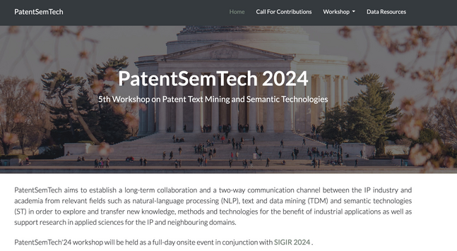 Screenshot of the webpage of 
PatentSemTech 2024,
5th Workshop on Patent Text Mining and Semantic Technologies

PatentSemTech aims to establish a long-term collaboration and a two-way communication channel between the IP industry and academia from relevant fields such as natural-language processing (NLP), text and data mining (TDM) and semantic technologies (ST) in order to explore and transfer new knowledge, methods and technologies for the benefit of industrial applications as well as support…