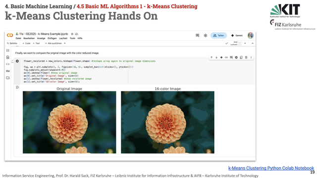 Slide from the Information Service Engineering Lecture 2025, Basic Machine Learning 02, k-Means Clustering. Heading: k-Means Clustering Hands-On. Depicted is the page from the colab notebook with the example image of a flower (in 24bit colour space) and the subsequently created 16 colours image via k-Means Clustering. As the 16 colours were chosen from the entire 24-bit colour space (palette), the differences are not significant for the human eye.