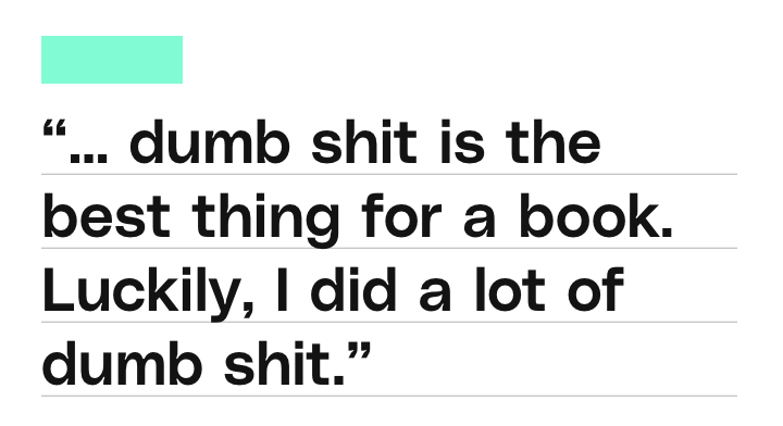 Pull quote: "...dumb shit is the best thing for a book. Luckily I did a lot of dumb shit."