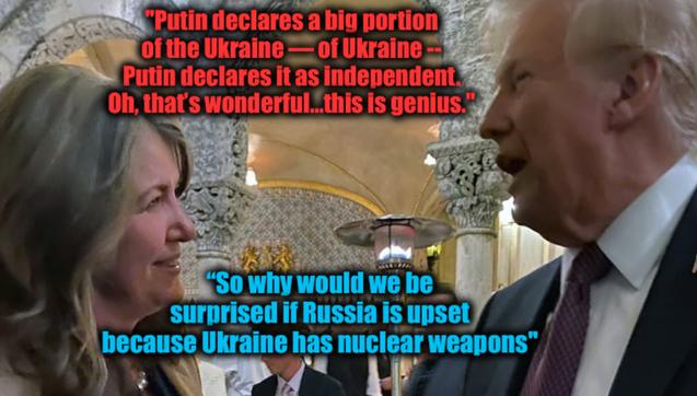 Putin puppet trump:   "Putin declares a big portion of the Ukraine — of Ukraine -- Putin declares it as independent. Oh, that’s wonderful."

Putin puppet smith:   So why would we be
surprised if Russia is upset because Ukraine has nuclear weapons”