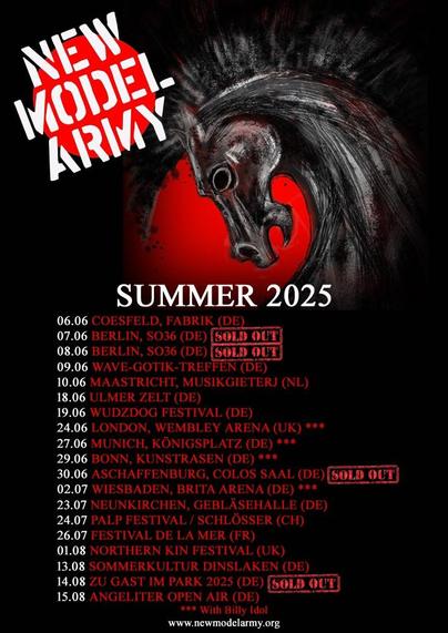 Tourplakat der Sommertour 2025: 

2025:
06 Jun Coesfeld (DE)
07 Jun Berlin (DE) SOLD OUT
08 Jun Berlin (DE) SOLD OUT
09 Jun Wave-Gotik-Treffen (DE)
10 Jun Maastricht (NL)
18 Jun Ulmer Zelt (DE)
19 Jun Wudzdog Festival (DE)
20 Jun Sign of The Times (UK) CANCELLED
24 Jun London (UK)
27 Jun Munich (DE)
29 Jun Bonn (DE)
30 Jun Aschaffenburg (DE) SOLD OUT

02 Jul Wiesbaden (DE)
18 Jul Jarocin Festival (PL)
23 Jul Neunkirchen (DE)
24 Jul PALP Festival/Schlösser (CH)
26 Jul Festival de la Mer (FR)

01 Aug Northern Kin Festival (UK)
13 Aug Sommerkultur Dinslaken (DE)
14 Aug Zu Gast Im Park (DE) SOLD OUT
15 Aug Angeliter Open Air (DE)
