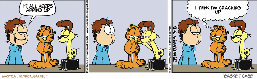 Original Garfield comic from March 8, 2012
Text replaced with lyrics from: Basket Case

Transcript:
• It All Keeps Adding Up
• I Think I'm Cracking Up


--------------
Original Text:
• Jon:  What are you up to?
• Garfield:  On the advice of my attorney, I decline to answer.

The comic strip consists of three panels showing the humorous interaction between a group of Garfield characters. In the first panel, a man is holding a cat while standing in the left panel of the comic strip. In the second panel, the man is holding a suitcase and looking at the cat in the right panel. The third panel features a man holding a cat while standing in the middle of the comic strip. In each panel, a speech bubble is present, adding to the comic's amusing nature.

The comic strip portrays the everyday life of the beloved cartoon characters and their antics, making it a delightful and entertaining read for fans of the show.