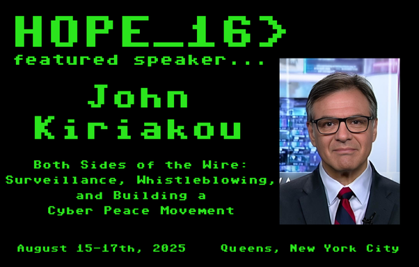 Announcing speaker, John Kiriakou, talk title, Both Sides of the Wire: Surveillance, Whistleblowers, and Building a Cyber Peace Movement. A photo of the presenter is included. HOPE_16, August 15-17, Queens NY