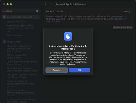 Un menu de réglage OS X  “Rapport Apple Intelligence”:

Ce rapport peut inclure des données personnelles, telles que des messages et du texte que vous saisissez dans les outils d'écriture intelligents. Apple Intelligence et confidentialité...

Boîte de dialogue système :

“Arrêter d'enregistrer l'activité Apple Intelligence ? L'activité Apple Intelligence existante sera immédiatement supprimée. Vous pouvez réactiver l'enregistrement de l'activité à tout moment et les informations apparaîtront à mesure que vous utilisez les fonctionnalités Apple Intelligence.”