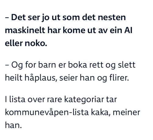 – Det ser jo ut som det nesten maskinelt har kome ut av ein AI eller noko.

– Og for barn er boka rett og slett heilt håplaus, seier han og flirer.

I lista over rare kategoriar tar kommunevåpen-lista kaka, meiner han.