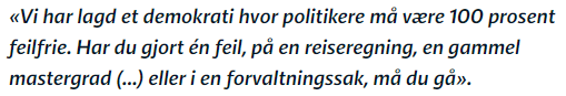 Skjermbilde fra nrk-sak:
«Vi har lagd et demokrati hvor politikere må være 100 prosent feilfrie. Har du gjort én feil, på en reiseregning, en gammel mastergrad (...) eller i en forvaltningssak, må du gå».