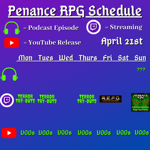 Purple and blue background with white and green text reading "Penance RPG Schedule April twenty first"
Green headphones on row 1 are marked as a new podcast episode, a twitch logo as streaming on row 2 and a YouTube logo as YouTube release on row 3.

The lower half has a table with the days Monday to Sunday, with row one being podcast episode, two being twitch and row three being youtube. Underneath are logos for each game. 

Monday - Terror try outs and VODs
Tuesday - Terror try outs and The Varlastan Circle
Wednesday - VODs
Thursday - Terror try outs, and VODs
Friday - R.E.P.O. and VODs
Saturday - VODs
Sunday - a podcast episode, Dark Tide and VODs