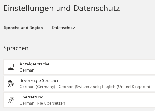 Ein Screenshot eines Einstellungsdialogs:

Einstellungen und Datenschutz

Sprache und Region

Sprachen

Anzeigesprache
German

Bevorzugte Sprachen
German (Germany) ; German (Switzerland) ; English (United Kingdom)

Übersetzung
German, Nie übesetzen