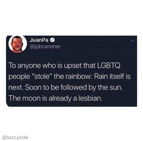 To anyone upset that LGBTQ people "stole" the rainbow: rain itself is next. Soon to be followed by the sun. The moon is already lesbian.
