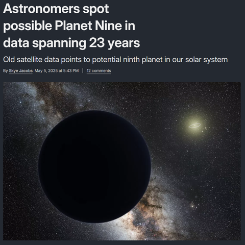 Astronomers spot possible Planet Nine in data spanning 23 years
Old satellite data points to potential ninth planet in our solar system
By Skye Jacobs May 5, 2025 at 5:43 PM 12 comments
Astronomers spot possible Planet Nine in data spanning 23 years