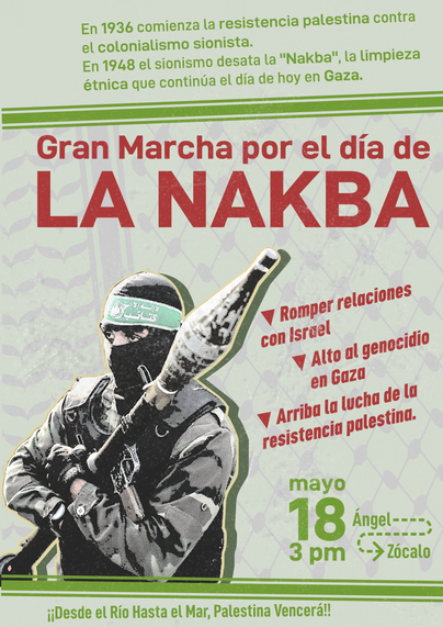 Cartel de la Gran Marcha por el día de la Nakba. 18 mayo 3pm. Recorrido del Angel al Zócalo.
+ Romper relaciones con Israel
+ Alto al genocidio en Gaza
+ Arriba la lucha de la resistencia Palestina