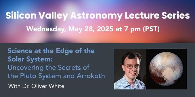 Text: Silicon Valley Astronomy Lecture Series, Wednesday, May 28, 2025 at 7 pm (PDT). Science at the Edge of the Solar System: Uncovering the Secrets of the Pluto System and Arrokoth with Dr. Oliver White. Inset pictures: Oliver White and Pluto.