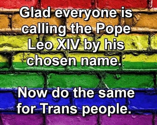 I'm glad everyone is calling Pope Leo XIV by his chosen name. Now do the same for trans people!