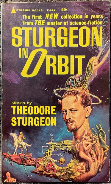 “The First NEW Collection In Years From THE Master of Science Fiction,” “Sturgeon In Orbit,” “Stories by Theodore Sturgeon.” The Pyramid Books 1964 first printing with cover by Ed Emshwiller. A profile of Sturgeon’s head atop some odd Emshwiller space machinery/vortex sporting devil horns and a halo as a blonde woman and a creature flee from the top of his head. Nearby an astronaut is miserable, a mermaid rides a unicorn, and an infant takes it all in.