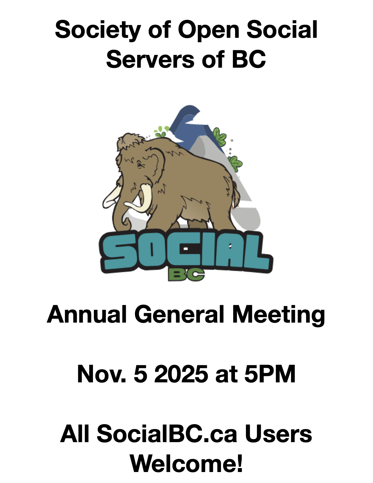A poster with the SocialBC Wooly Mammoth logo says:
Society of Open Social
Servers of BC
SOCIAL
BC
Annual General Meeting
Nov. 5 2025 at 5PM
All SocialBC.ca Users
Welcome!