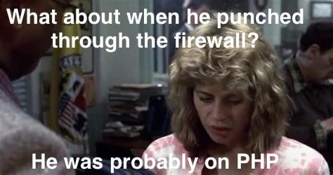 Terminator 1 meme, “what about when he punched through the firewall? He was probably on PHP”