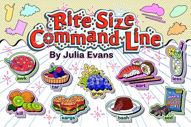 Bite Size Command Line, by Julia Evans - Command line terms illustrated with colourful drawings of foods, such as a tart for “tar” and grapes for “grep”.