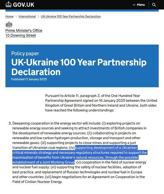 Policy paper UK-Ukraine 100 Year Partnership Declaration Published 17 January 2025 Deepening cooperation in the energy sector will include: (i) exploring projects on renewable energy sources and seeking to attract investments of British companies in the <br />development of renewable energy sources; (ii) collaborating in projects on renewable and low carbon hydrogen production, storage and transport and other renewable gases; (iii) supporting projects to close mines and supporting a just transition of <br />Ukrainian coal regions; (iv) supporting development of a Ukrainian critical minerals strategy and necessary regulatory structures required to support the maximisation of benefits from Ukraine’s natural resources, through the possible establishment of a <br />Joint Working Group; (v) cooperation in the field of nuclear energy and nuclear fuel supply; (vi) supporting the safety of nuclear facilities, adoption of best practice, and replacement of Russian technologies and nuclear fuel in Europe and other <br />countries; (vii) begin negotiations for an Agreement on Cooperation in the Field of Civilian Nuclear Energy.