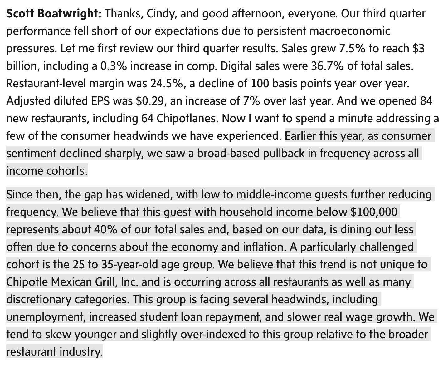 Thanks, Cindy, and good afternoon, everyone. Our third quarter performance fell short of our expectations due to persistent macroeconomic pressures. Let me first review our third quarter results. Sales grew 7.5% to reach $3 billion, including a 0.3% increase in comp. Digital sales were 36.7% of total sales. Restaurant-level margin was 24.5%, a decline of 100 basis points year over year. Adjusted diluted EPS was $0.29, an increase of 7% over last year. And we opened 84 new restaurants, including 64 Chipotlanes. Now I want to spend a minute addressing a few of the consumer headwinds we have experienced. Earlier this year, as consumer sentiment declined sharply, we saw a broad-based pullback in frequency across all income cohorts.
Since then, the gap has widened, with low to middle-income guests further reducing frequency. We believe that this guest with household income below $100,000 represents about 40% of our total sales and, based on our data, is dining out less often due to concerns about the economy and inflation. A particularly challenged cohort is the 25 to 35-year-old age group. We believe that this trend is not unique to Chipotle Mexican Grill, Inc. and is occurring across all restaurants as well as many discretionary categories. This group is facing several headwinds, including unemployment, increased student loan repayment, and slower real wage growth. We tend to skew younger and slightly over-indexed to this group relative to the broader restaurant industry.