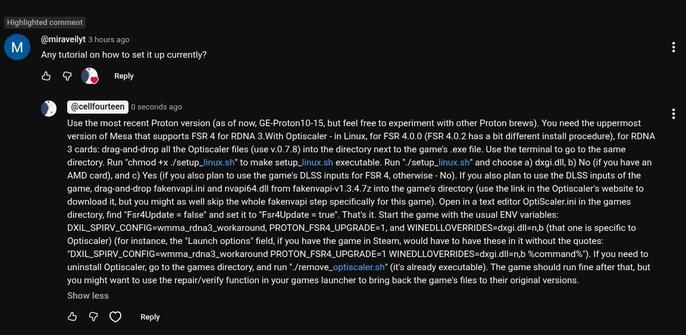 https://www.youtube.com/watch?v=yrnU3zugKzk&lc=Ugxir1pQqGjH4U7v6_d4AaABAg

Highlighted comment

@miraveilyt
3 hours ago
Any tutorial on how to set it up currently?


@cellfourteen
0 seconds ago
Use the most recent Proton version (as of now, GE-Proton10-15, but feel free to experiment with other Proton brews). You need the uppermost version of Mesa that supports FSR 4 for RDNA 3.With Optiscaler - in Linux, for FSR 4.0.0 (FSR 4.0.2 has a bit different install procedure), for RDNA 3 cards: drag-an…