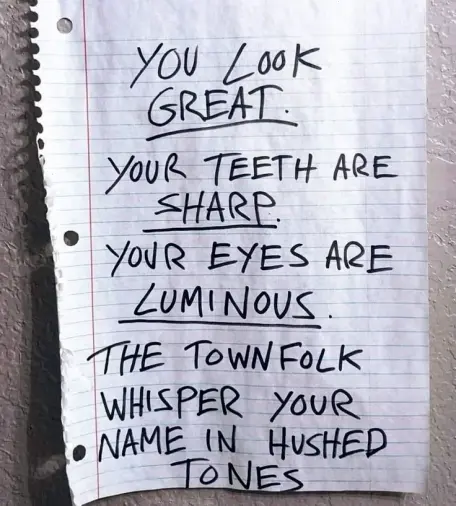 the words "you look great, your teeth are sharp, your eyes are luminous, the townsfolk whisper your name in hushed tones"