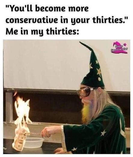 Text reads "you'll become more conservative in your thirties." then the next line says "Me in my thirties"

And underneath, a picture of a wizard (not me, this coward is using safety goggles) lighting money on fire.