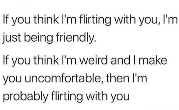 If you think I'm flirting, I'm being friendly 

If I am weird, I'm flirting
