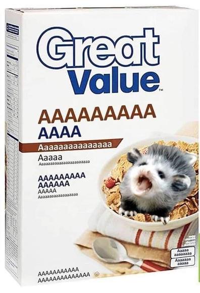 Image of a Walmart Great Value cereal showing a screaming baby possum in a bowl of cereal with the rest of the text on the box just screaming

AAAAAAAAA
AAAA
Aaaaaaaaaaaaaaa
Aaaa
Aaaaaaaaaaaaaaaaa