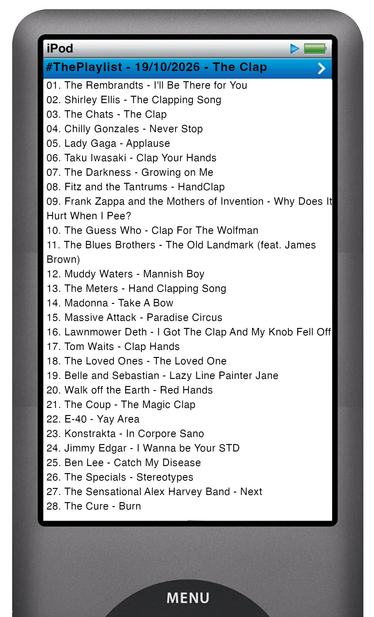 The tracks played on this episode, presented on the screen of a comically elongated iPod.

The songs are:
01. The Rembrandts - I'll Be There for You
02. Shirley Ellis - The Clapping Song
03. The Chats - The Clap
04. Chilly Gonzales - Never Stop
05. Lady Gaga - Applause
06. Taku Iwasaki - Clap Your Hands
07. The Darkness - Growing on Me
08. Fitz and the Tantrums - HandClap
09. Frank Zappa and the Mothers of Invention - Why Does It Hurt When I Pee?
10. The Guess Who - Clap For The Wolfman
11. The Blues Brothers - The Old Landmark (feat. James Brown)
12. Muddy Waters - Mannish Boy
13. The Meters - Hand Clapping Song
14. Madonna - Take A Bow
15. Massive Attack - Paradise Circus
16. Lawnmower Deth - I Got The Clap And My Knob Fell Off
17. Tom Waits - Clap Hands
18. The Loved Ones - The Loved One
19. Belle and Sebastian - Lazy Line Painter Jane
20. Walk off the Earth - Red Hands
21. The Coup - The Magic Clap
22. E‐40 - Yay Area
23. Konstrakta - In Corpore Sano
24. Jimmy Edgar - I Wanna be Your STD
25. Ben Lee - Catch My Disease
26. The Specials - Stereotypes
27. The Sensational Alex Harvey Band - Next
28. The Cure - Burn