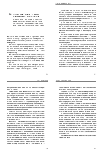 A GIFT OF FREEDOM: HOW THE JOHN M. OLIN FOUNDATION CHANGED AMERICA (Economic Affairs, Vol. 26, No. 2, June 2006: review of A Gift of Freedom: How the John M. Olin Foundation Changed America, by John J.
Miller, San Francisco, Encounter Books, 2006)  4 short pages, most significant excerpt is "Mostly it made big general operating grants; where it did funnel restricted money it was to highly talented individuals who were pretty much left alone to follow their noses. In at least three or four cases this led to spectacularly
infuential results."