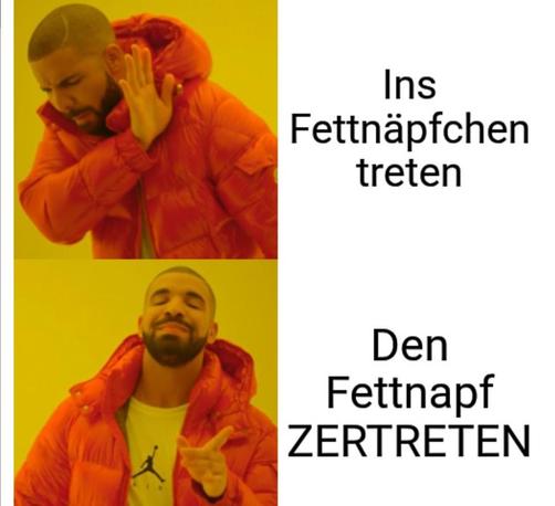Ins  Fettnäpfchen treten?
Den Fettnapf ZERTRETEN