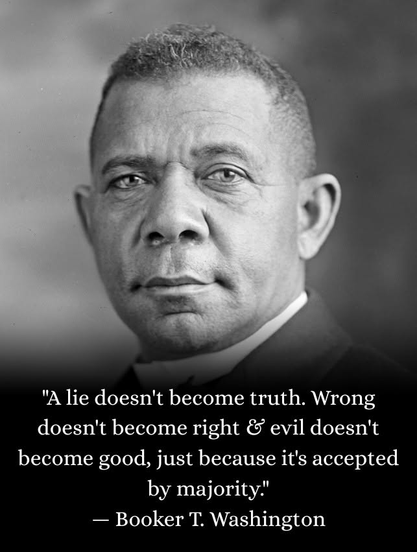Monochrome photo of Booker T. Washington.
Caption: "A lie doesn't become truth. Wrong doesn't become right & evil doesn't become good, just because it's accepted by majority."
 -- Booker T. Washington
