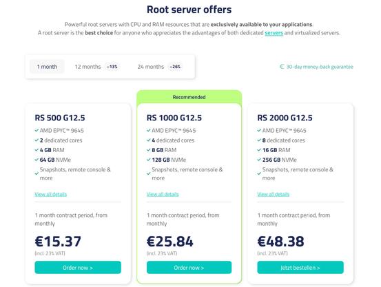 Root server offers
Powerful root servers with CPU and RAM resources that are exclusively available to your applications.
A root server is the best choice for anyone who appreciates the advantages of both dedicated servers and virtualized servers.

RS 500 G12.5

AMD EPYC™ 9645

2 dedicated cores

4 GB RAM

64 GB NVMe

Snapshots, remote console & more
View all details
1 month contract period, from monthly
€15.37

RS 1000 G12.5

AMD EPYC™ 9645

4 dedicated cores

8 GB RAM

128 GB NVMe

Snapshots, remote console & more
View all details
1 month contract period, from monthly
€25.84
(incl. 23% VAT)

RS 2000 G12.5

AMD EPYC™ 9645

8 dedicated cores

16 GB RAM

256 GB NVMe

Snapshots, remote console & more
View all details
1 month contract period, from monthly
€48.38
(incl. 23% VAT)