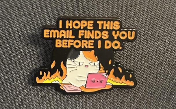 A cat, surrounded by fire on a pink laptop. 
Above:
I hope this email finds you before I do.