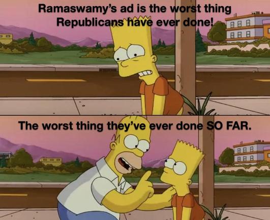 The Simpson’s “SO FAR” meme, in which Bart dejectedly says something, and Homer kneels, places a hand on Bart’s shoulder, and  tries reassuring him - but fails. 

Bart: Ramaswamy’s ad is the worst thing Republicans have ever done!

Homer: The worst thing they’ve ever done SO FAR.