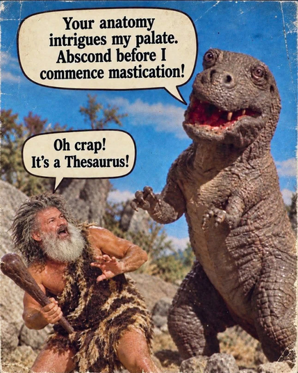A talkative dinosaur sneaks up on a horrified caveman. The dinosaur:

Your anatomy intrigues my palate!
Abscond before I commence mastication.

The caveman:
Oh crap! It's a Thesaurus!