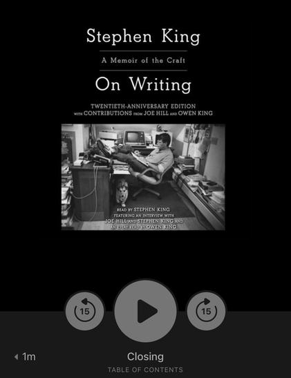 Stephen King
A Memoir of the Craft
On Writing
TWENTIETH-ANNIVERSARY EDITION
WITH CONTRIBUTIONS TROM JOE HILL AND OWEN KING
READ BY STEPHEN KING
FEATURING AN INTERVIEW WITH
JOE HILL AND STEPHEN KING AND
AN ESSAY READ BY OWEN KING
15
•
15)
1 1m
Closing
TABLE OF CONTENTS