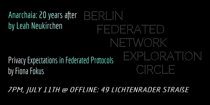 BERLIN FEDERATED NETWORK CIRCLE

[Anarchaia: 20 years after]
by Leah Neukirchen

Privacy Expectations in Federated
by Fiona Fokus

7PM, JULY 11TH @ OFFLINE: 49 LICHTENRADER STRAßE