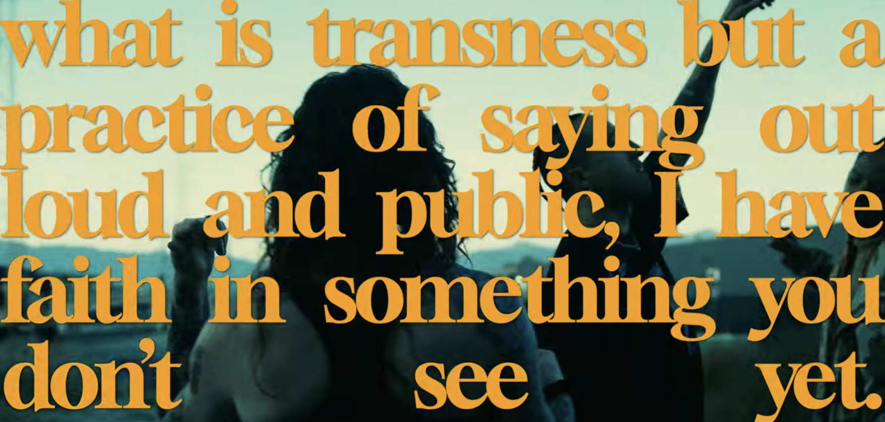 large orange text reading: "what is transness but a practice of saying out loud and public, I have faith in something you don't see yet."