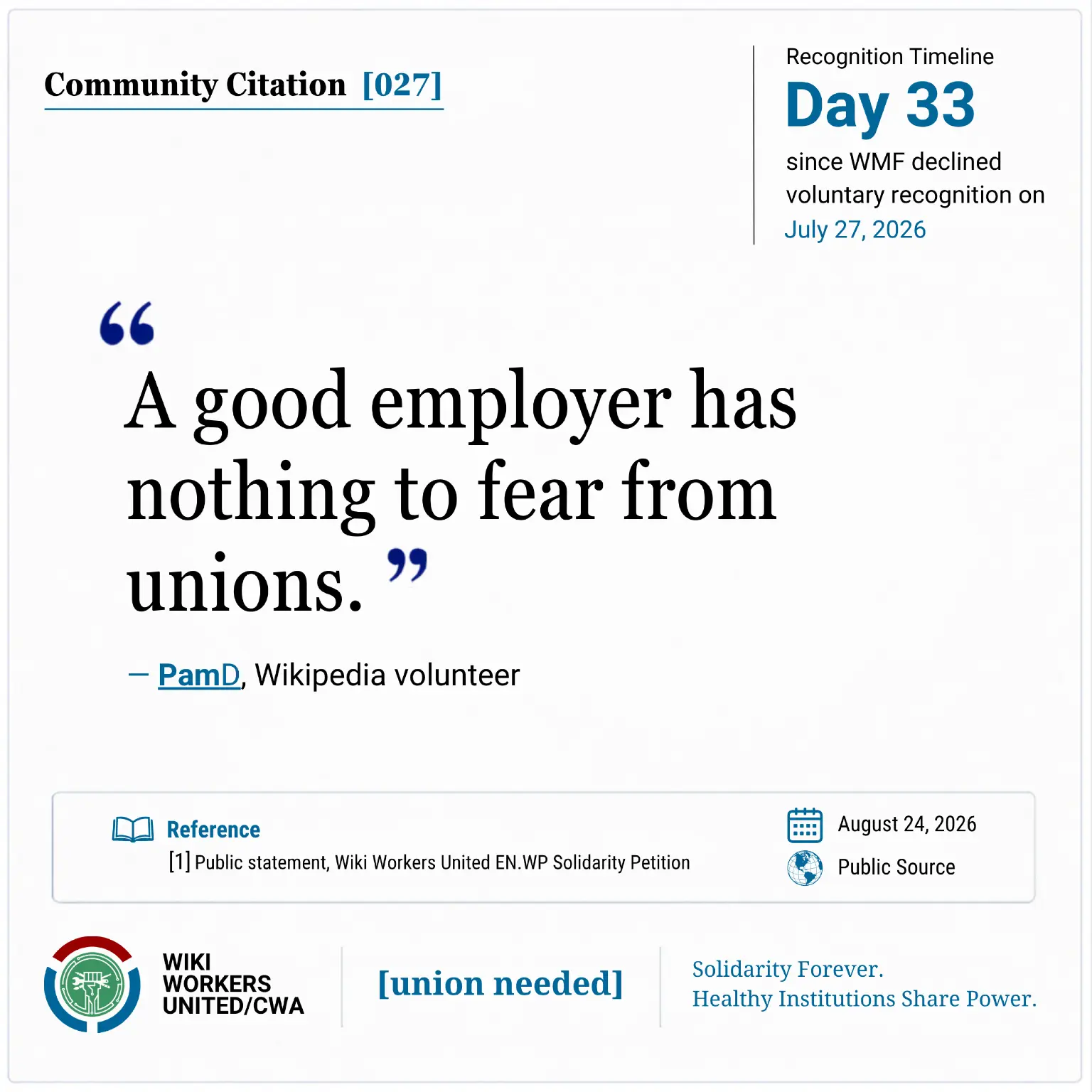 Community Citation [027]. Recognition Timeline: Day 33 since WMF declined voluntary recognition on July 27, 2026.

“A good employer has nothing to fear from unions.” - PamD

https://w.wiki/TvDh

Reference: [1] Public statement, Wiki Workers United EN.WP Solidarity Petition. August 24, 2026. Public Source.

Footer: Wiki Workers United/CWA. [union needed]. Solidarity Forever. Healthy Institutions Share Power.