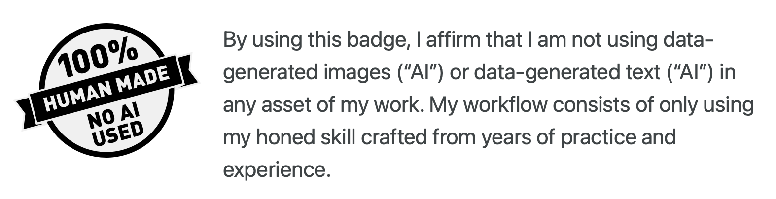 By using this badge, I affirm that I am not using data-generated images (“AI”) or data-generated text (“AI”) in any asset of my work. My workflow consists of only using my honed skill crafted from years of practice and experience.