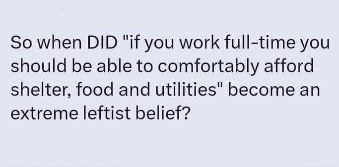 So when DID "if you work full-time you
should be able to comfortably afford
shelter, food and utilities" become an
extreme leftist belief?